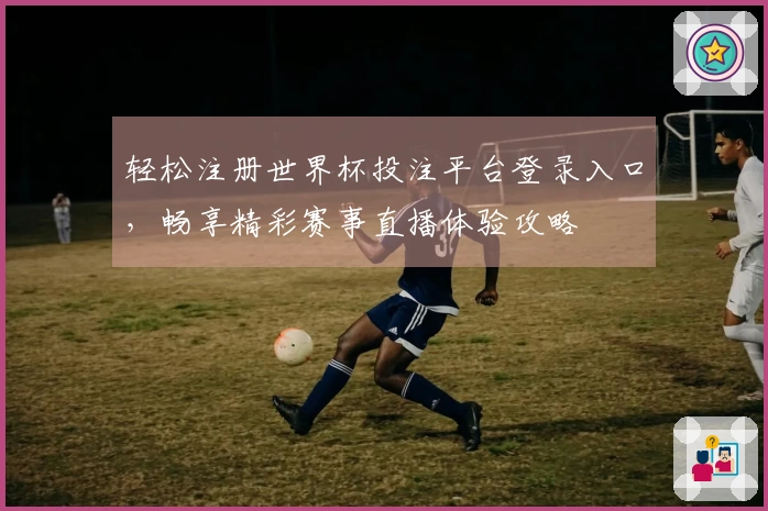 轻松注册世界杯投注平台登录入口，畅享精彩赛事直播体验攻略