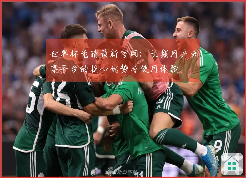 世界杯竞猜最新官网：长期用户分享平台的核心优势与使用体验