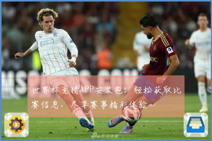 世界杯竞猜APP安装包：轻松获取比赛信息，尽享赛事精彩体验