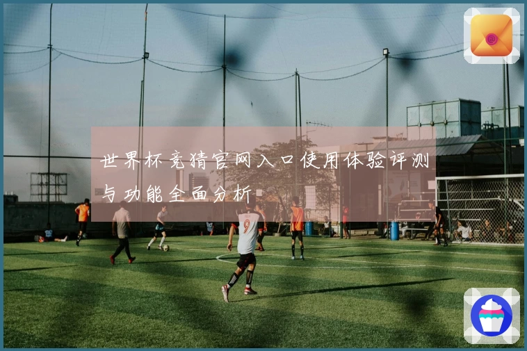 世界杯竞猜官网入口使用体验评测与功能全面分析