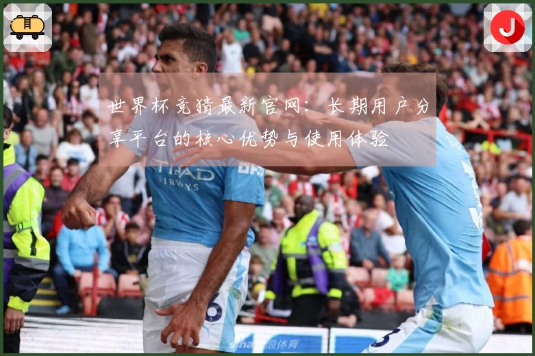 世界杯竞猜最新官网：长期用户分享平台的核心优势与使用体验