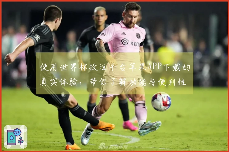 使用世界杯投注平台苹果APP下载的真实体验，带你了解功能与便利性