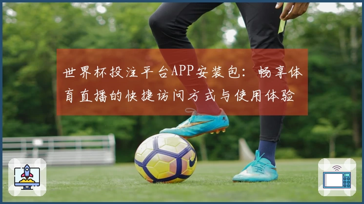 世界杯投注平台APP安装包：畅享体育直播的快捷访问方式与使用体验分享