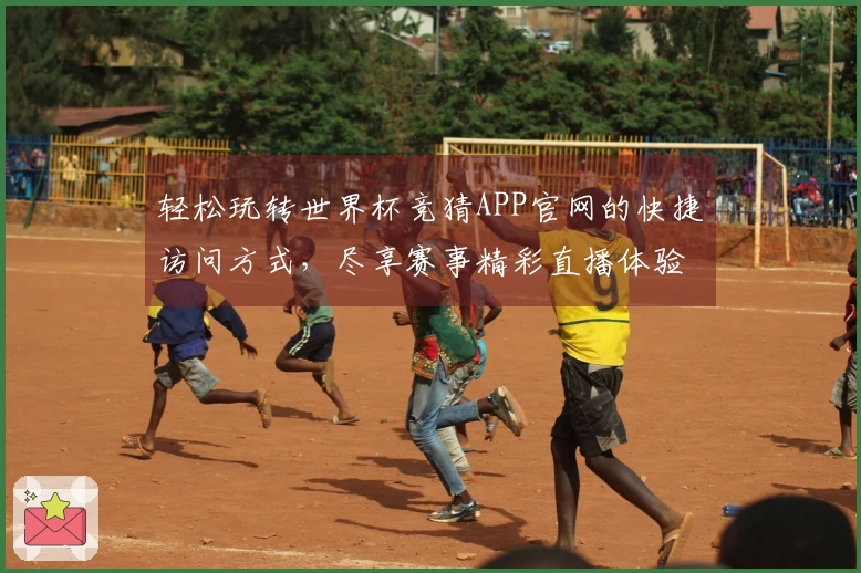轻松玩转世界杯竞猜APP官网的快捷访问方式，尽享赛事精彩直播体验