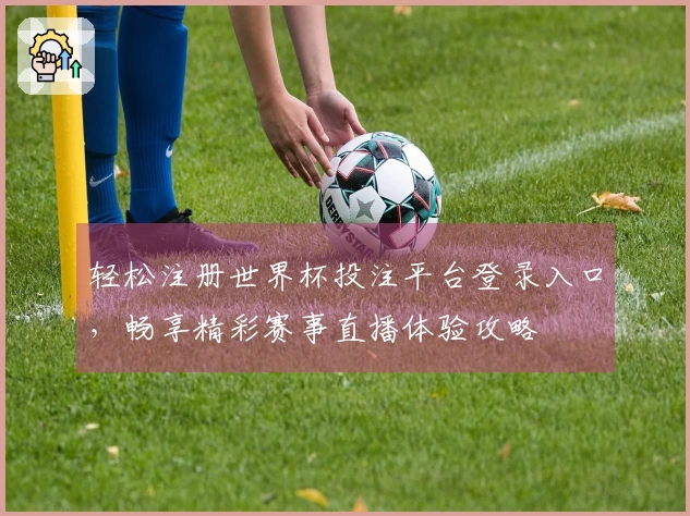 轻松注册世界杯投注平台登录入口，畅享精彩赛事直播体验攻略