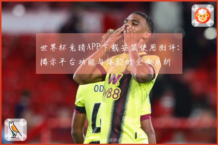 世界杯竞猜APP下载安装使用测评：揭示平台功能与体验的全面分析