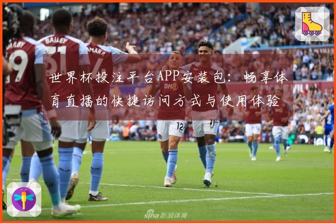 世界杯投注平台APP安装包：畅享体育直播的快捷访问方式与使用体验分享