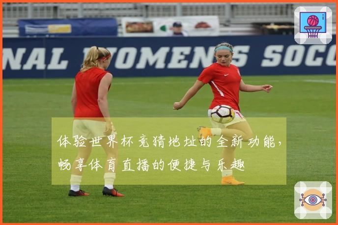 体验世界杯竞猜地址的全新功能，畅享体育直播的便捷与乐趣