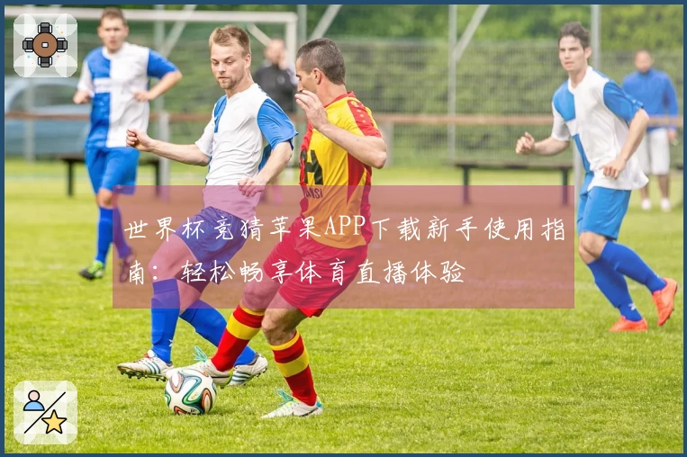 世界杯竞猜苹果APP下载新手使用指南：轻松畅享体育直播体验